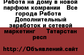 Работа на дому в новой парфюм.комрании - Все города Работа » Дополнительный заработок и сетевой маркетинг   . Татарстан респ.